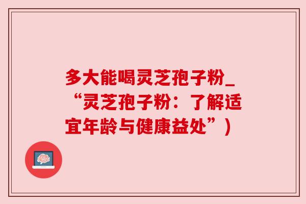 多大能喝灵芝孢子粉_“灵芝孢子粉：了解适宜年龄与健康益处”)