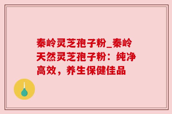 秦岭灵芝孢子粉_秦岭天然灵芝孢子粉：纯净高效，养生保健佳品