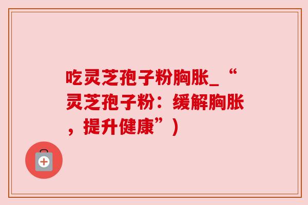 吃灵芝孢子粉胸胀_“灵芝孢子粉：缓解胸胀，提升健康”)