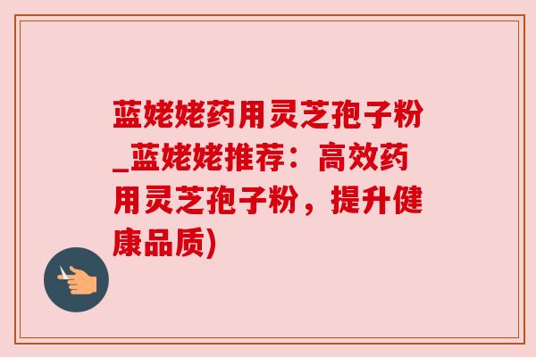 蓝姥姥药用灵芝孢子粉_蓝姥姥推荐：高效药用灵芝孢子粉，提升健康品质)
