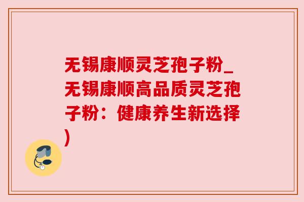 无锡康顺灵芝孢子粉_无锡康顺高品质灵芝孢子粉：健康养生新选择)