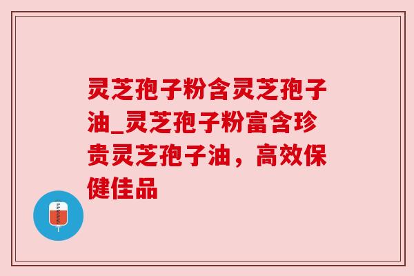 灵芝孢子粉含灵芝孢子油_灵芝孢子粉富含珍贵灵芝孢子油，高效保健佳品