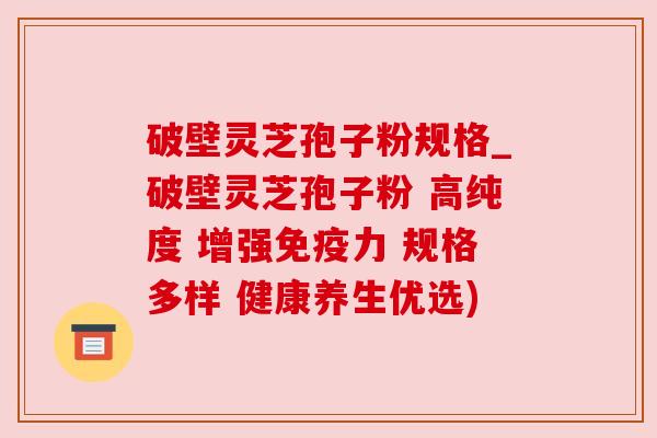 破壁灵芝孢子粉规格_破壁灵芝孢子粉 高纯度 增强免疫力 规格多样 健康养生优选)