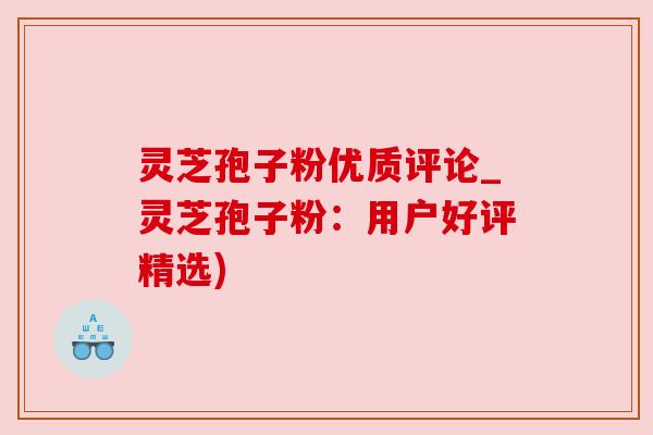 灵芝孢子粉优质评论_灵芝孢子粉:用户好评精选) 灵芝孢子粉优质评论_灵芝孢子粉:用户好评精选)