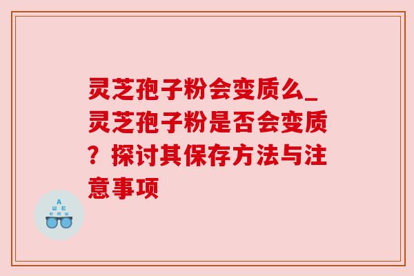 灵芝孢子粉会变质么_灵芝孢子粉是否会变质?探讨其保存方法与注意事项 灵芝孢子粉会变质么_灵芝孢子粉是否会变质?探讨其保存方法与注意事项