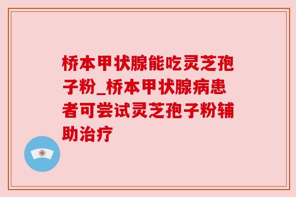桥本能吃灵芝孢子粉_桥本患者可尝试灵芝孢子粉辅助 桥本能吃灵芝孢子粉_桥本患者可尝试灵芝孢子粉辅助