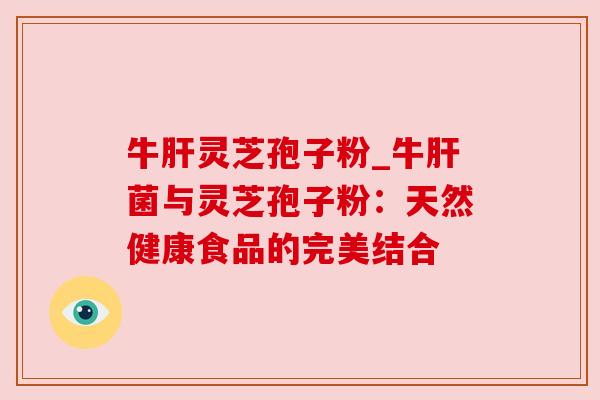 牛肝灵芝孢子粉_牛肝菌与灵芝孢子粉：天然健康食品的完美结合