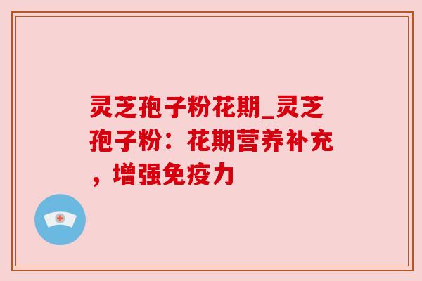 灵芝孢子粉花期_灵芝孢子粉：花期营养补充，增强免疫力