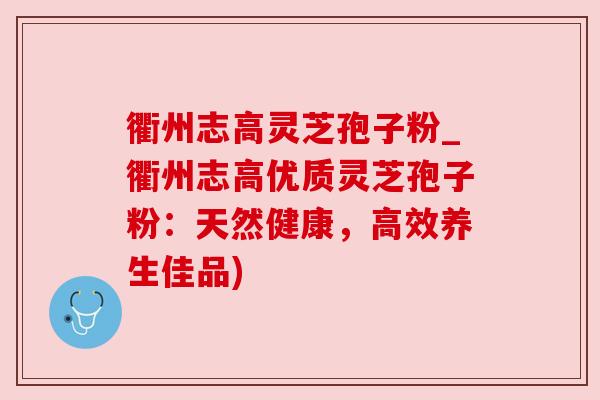 衢州志高灵芝孢子粉_衢州志高优质灵芝孢子粉：天然健康，高效养生佳品)