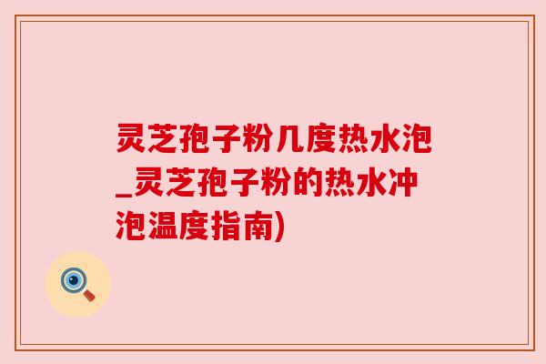 灵芝孢子粉几度热水泡_灵芝孢子粉的热水冲泡温度指南) 灵芝孢子粉几度热水泡_灵芝孢子粉的热水冲泡温度指南)