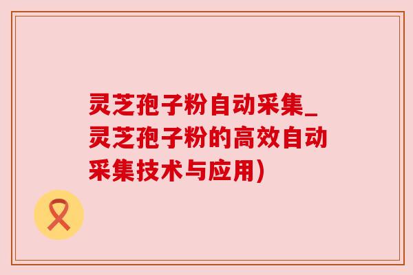 灵芝孢子粉自动采集_灵芝孢子粉的高效自动采集技术与应用)