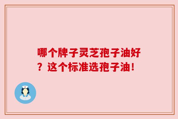 哪个牌子灵芝孢子油好？这个标准选孢子油！