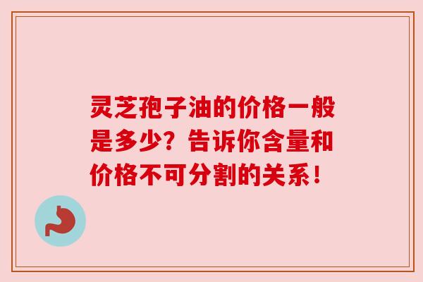 灵芝孢子油的价格一般是多少?告诉你含量和价格不可分割的关系! 灵芝孢子油的价格一般是多少?告诉你含量和价格不可分割的关系!