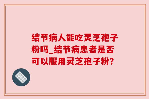 结节病人能吃灵芝孢子粉吗_结节病患者是否可以服用灵芝孢子粉？