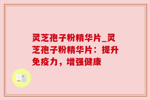 灵芝孢子粉精华片_灵芝孢子粉精华片：提升免疫力，增强健康