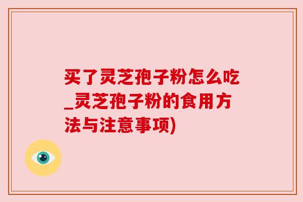 买了灵芝孢子粉怎么吃_灵芝孢子粉的食用方法与注意事项)