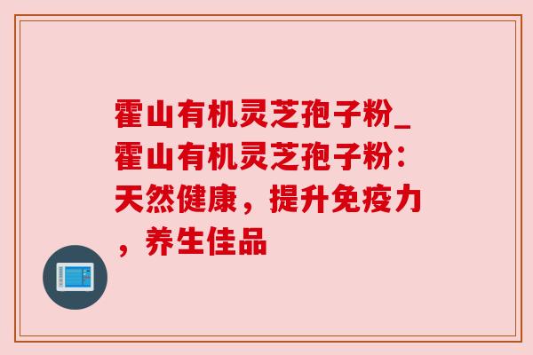 霍山有机灵芝孢子粉_霍山有机灵芝孢子粉：天然健康，提升免疫力，养生佳品