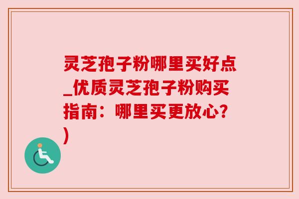 灵芝孢子粉哪里买好点_优质灵芝孢子粉购买指南:哪里买更放心?) 灵芝孢子粉哪里买好点_优质灵芝孢子粉购买指南:哪里买更放心?)