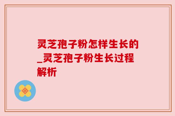 灵芝孢子粉怎样生长的_灵芝孢子粉生长过程解析