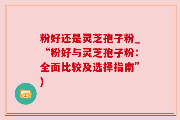 粉好还是灵芝孢子粉_“粉好与灵芝孢子粉：全面比较及选择指南”)