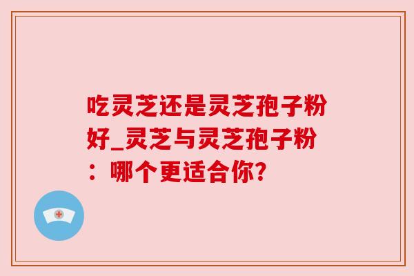 吃灵芝还是灵芝孢子粉好_灵芝与灵芝孢子粉：哪个更适合你？