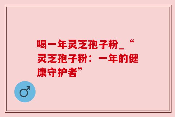 喝一年灵芝孢子粉_“灵芝孢子粉：一年的健康守护者”