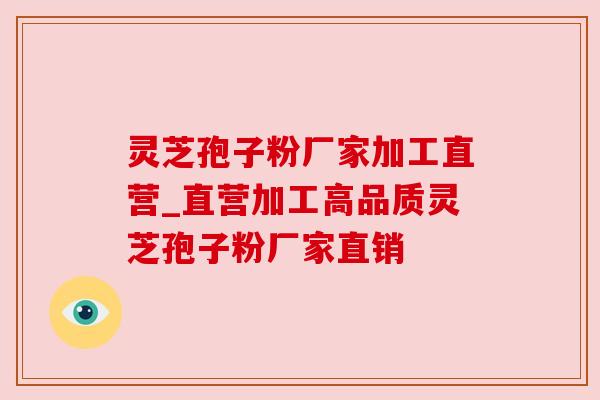 灵芝孢子粉厂家加工直营_直营加工高品质灵芝孢子粉厂家直销