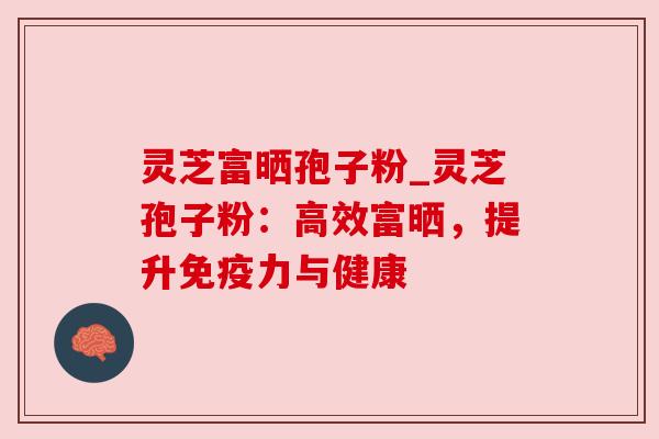 灵芝富晒孢子粉_灵芝孢子粉：高效富晒，提升免疫力与健康