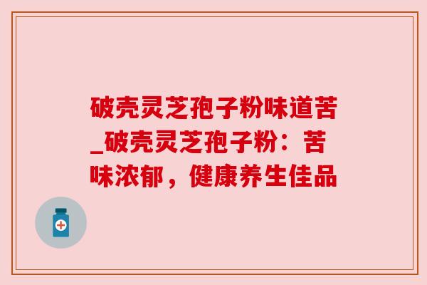 破壳灵芝孢子粉味道苦_破壳灵芝孢子粉：苦味浓郁，健康养生佳品