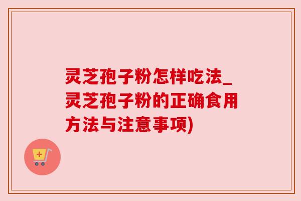 灵芝孢子粉怎样吃法_灵芝孢子粉的正确食用方法与注意事项)