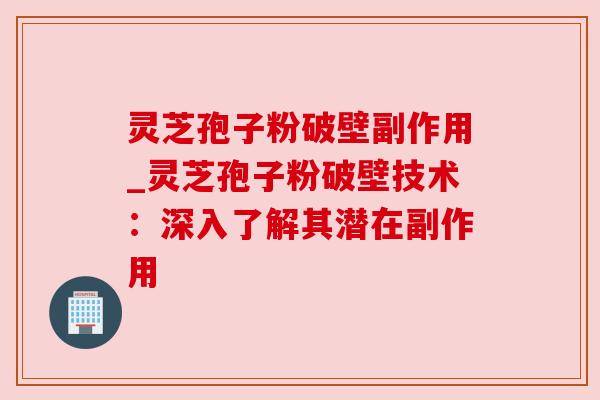 灵芝孢子粉破壁副作用_灵芝孢子粉破壁技术：深入了解其潜在副作用