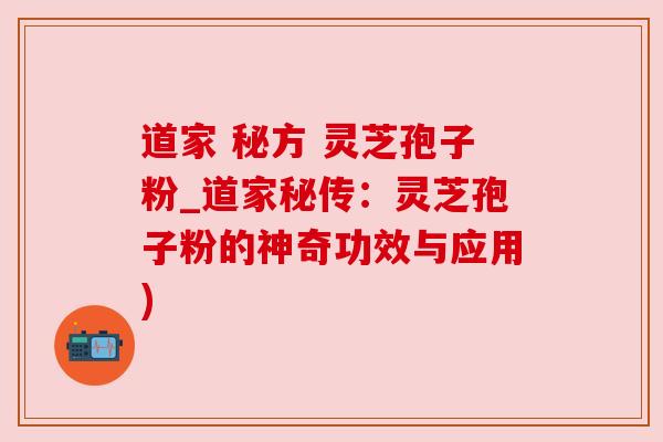道家 秘方 灵芝孢子粉_道家秘传：灵芝孢子粉的神奇功效与应用)