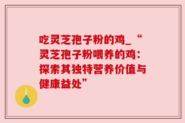 吃灵芝孢子粉的鸡_“灵芝孢子粉喂养的鸡:探索其独特营养价值与健康益处” 吃灵芝孢子粉的鸡_“灵芝孢子粉喂养的鸡:探索其独特营养价值与健康益处”