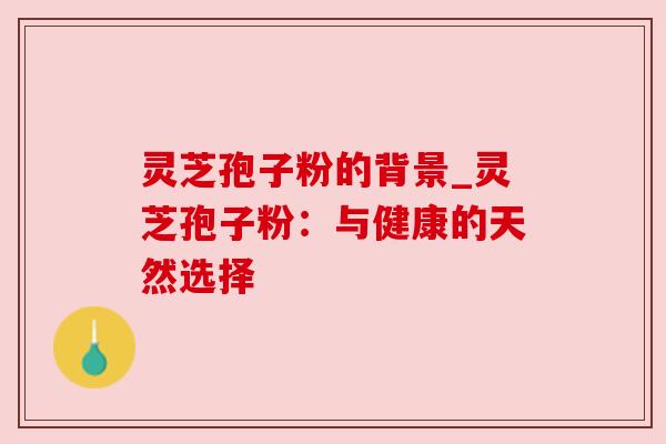 灵芝孢子粉的背景_灵芝孢子粉：与健康的天然选择