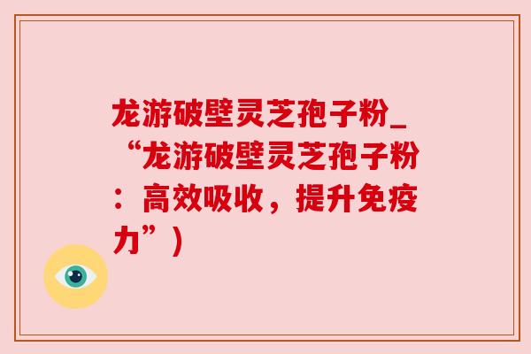龙游破壁灵芝孢子粉_“龙游破壁灵芝孢子粉：高效吸收，提升免疫力”)