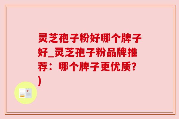 灵芝孢子粉好哪个牌子好_灵芝孢子粉品牌推荐：哪个牌子更优质？)