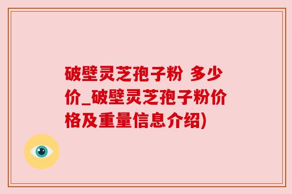 破壁灵芝孢子粉 多少价_破壁灵芝孢子粉价格及重量信息介绍)