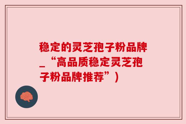 稳定的灵芝孢子粉品牌_“高品质稳定灵芝孢子粉品牌推荐”)