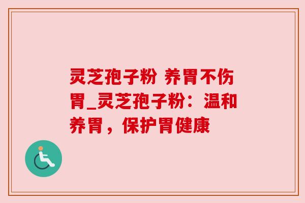 灵芝孢子粉 养胃不伤胃_灵芝孢子粉:温和养胃,保护胃健康 灵芝孢子粉 养胃不伤胃_灵芝孢子粉:温和养胃,保护胃健康