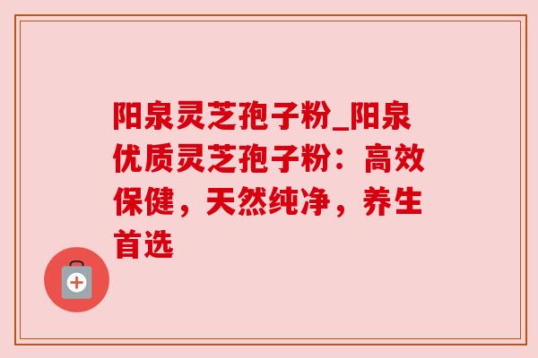 阳泉灵芝孢子粉_阳泉优质灵芝孢子粉:高效保健,天然纯净,养生首选 阳泉灵芝孢子粉_阳泉优质灵芝孢子粉:高效保健,天然纯净,养生首选
