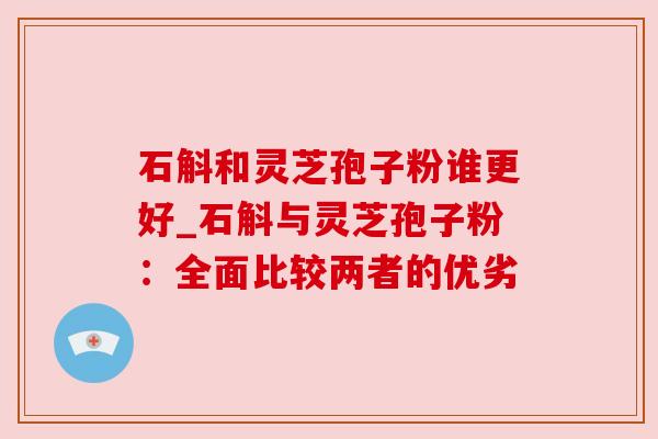 石斛和灵芝孢子粉谁更好_石斛与灵芝孢子粉：全面比较两者的优劣