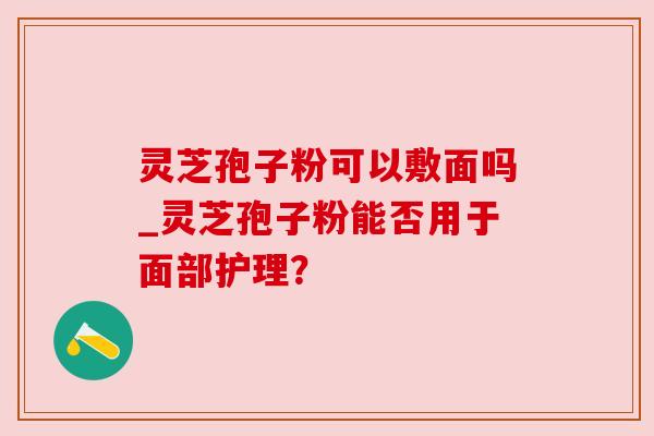 灵芝孢子粉可以敷面吗_灵芝孢子粉能否用于面部护理？