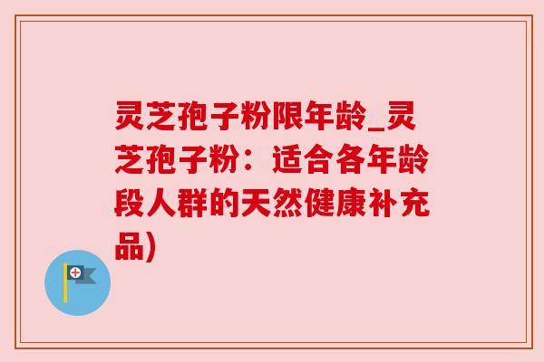 灵芝孢子粉限年龄_灵芝孢子粉：适合各年龄段人群的天然健康补充品)