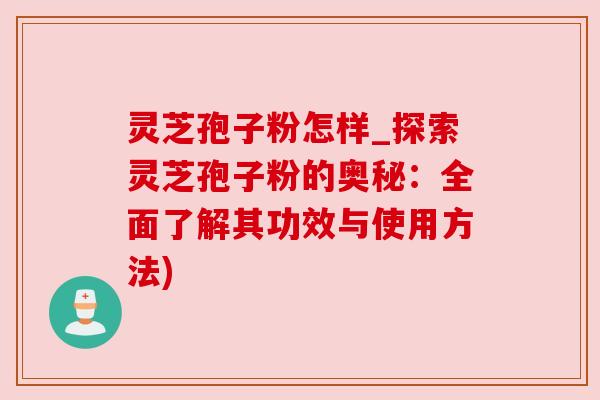 灵芝孢子粉怎样_探索灵芝孢子粉的奥秘：全面了解其功效与使用方法)