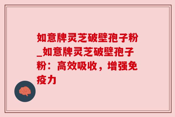 如意牌灵芝破壁孢子粉_如意牌灵芝破壁孢子粉：高效吸收，增强免疫力