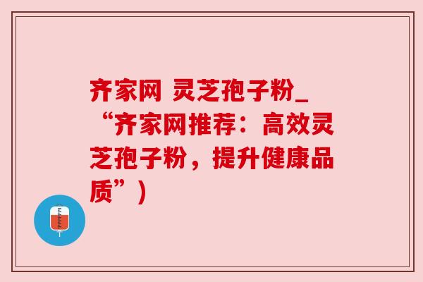 齐家网 灵芝孢子粉_“齐家网推荐：高效灵芝孢子粉，提升健康品质”)