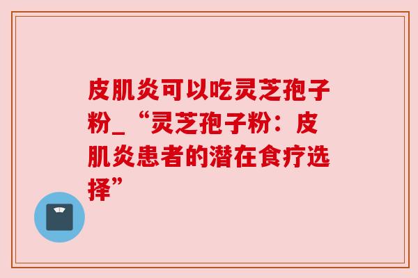 皮肌炎可以吃灵芝孢子粉_“灵芝孢子粉：皮肌炎患者的潜在食疗选择”