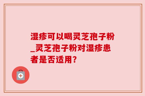 湿疹可以喝灵芝孢子粉_灵芝孢子粉对湿疹患者是否适用？