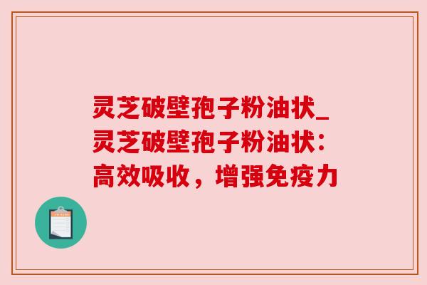 灵芝破壁孢子粉油状_灵芝破壁孢子粉油状：高效吸收，增强免疫力