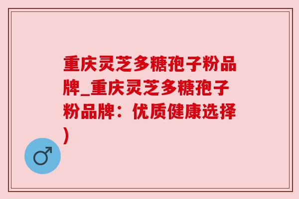 重庆灵芝多糖孢子粉品牌_重庆灵芝多糖孢子粉品牌：优质健康选择)